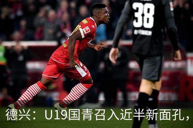 德兴：U19国青召入近半新面孔，邀约印尼国青队来华热身两场